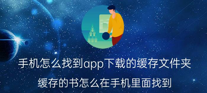 手机怎么找到app下载的缓存文件夹 缓存的书怎么在手机里面找到？